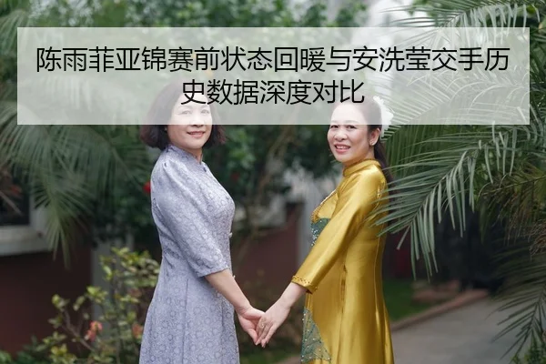 陈雨菲亚锦赛前状态回暖与安洗莹交手历史数据深度对比