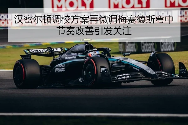 汉密尔顿调校方案再微调梅赛德斯弯中节奏改善引发关注