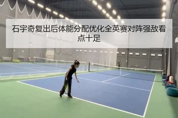 石宇奇复出后体能分配优化全英赛对阵强敌看点十足